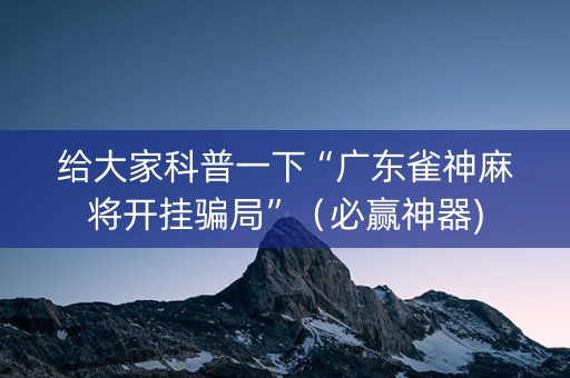 给大家科普一下“广东雀神麻将开挂骗局”（必赢神器)