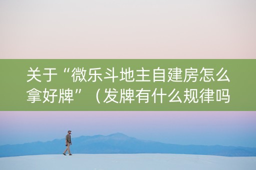 关于“微乐斗地主自建房怎么拿好牌”（发牌有什么规律吗)