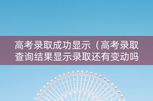 高考录取成功显示（高考录取查询结果显示录取还有变动吗）