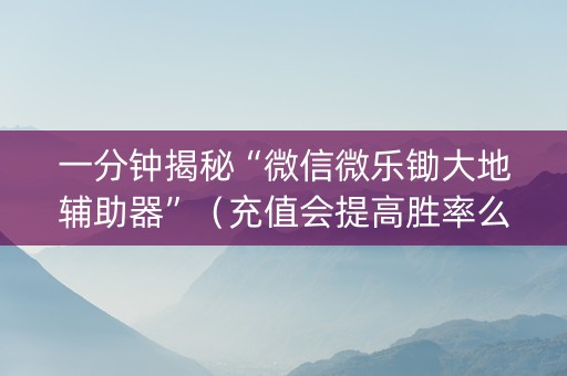 一分钟揭秘“微信微乐锄大地辅助器”（充值会提高胜率么)