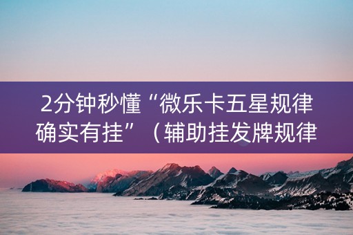 2分钟秒懂“微乐卡五星规律确实有挂”（辅助挂发牌规律)