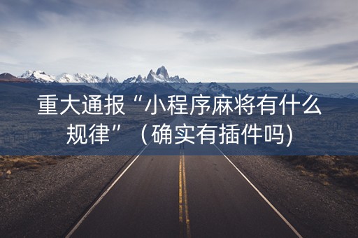重大通报“小程序麻将有什么规律”（确实有插件吗)