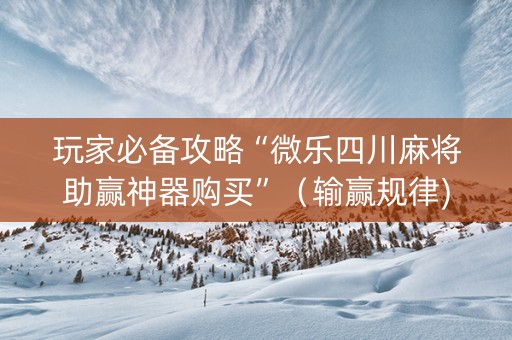 玩家必备攻略“微乐四川麻将助赢神器购买”（输赢规律)