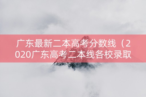 广东最新二本高考分数线（2020广东高考二本线各校录取分数）