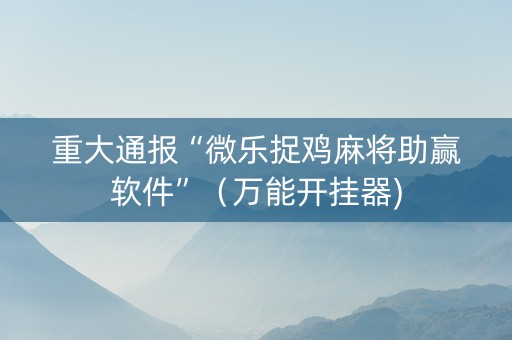 重大通报“微乐捉鸡麻将助赢软件”（万能开挂器)
