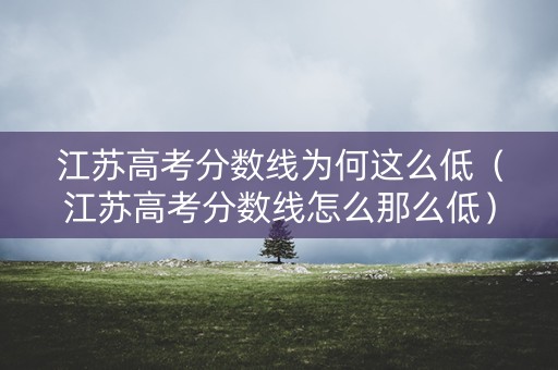 江苏高考分数线为何这么低（江苏高考分数线怎么那么低）