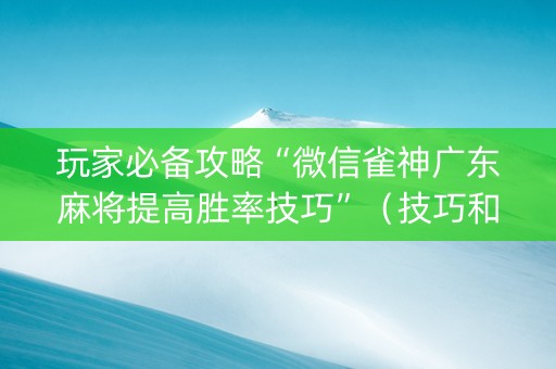 玩家必备攻略“微信雀神广东麻将提高胜率技巧”（技巧和打好牌方法)