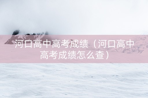 河口高中高考成绩（河口高中高考成绩怎么查）