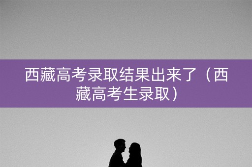 西藏高考录取结果出来了（西藏高考生录取）