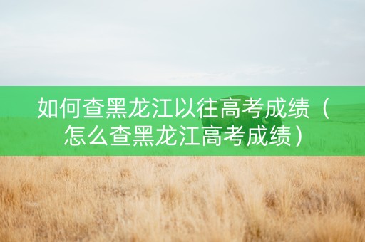 如何查黑龙江以往高考成绩（怎么查黑龙江高考成绩）