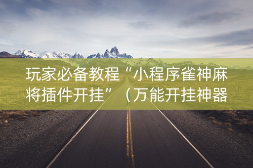 玩家必备教程“小程序雀神麻将插件开挂”（万能开挂神器)