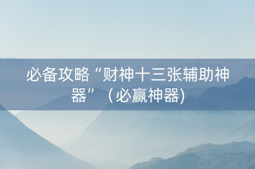 必备攻略“财神十三张辅助神器”（必赢神器)