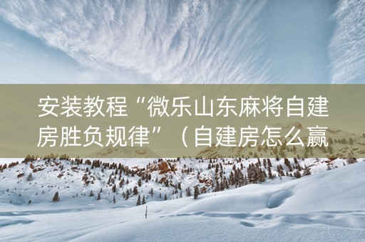 安装教程“微乐山东麻将自建房胜负规律”（自建房怎么赢)