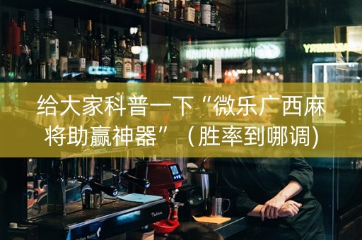 给大家科普一下“微乐广西麻将助赢神器”（胜率到哪调)