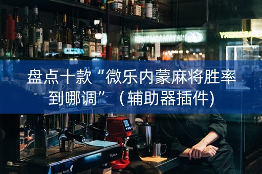 盘点十款“微乐内蒙麻将胜率到哪调”（辅助器插件)