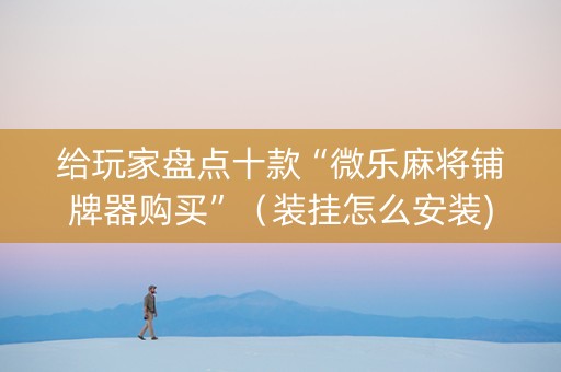 给玩家盘点十款“微乐麻将铺牌器购买”（装挂怎么安装)
