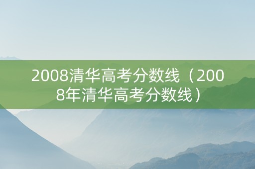 2008清华高考分数线（2008年清华高考分数线）