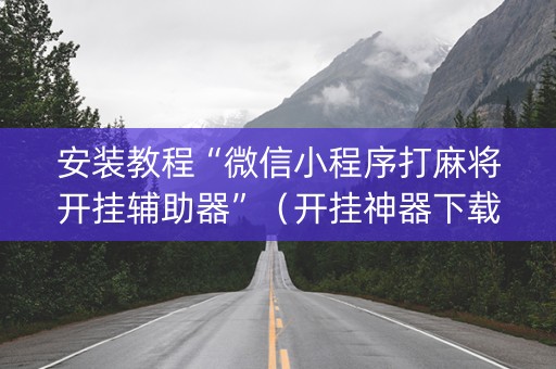 安装教程“微信小程序打麻将开挂辅助器”（开挂神器下载)