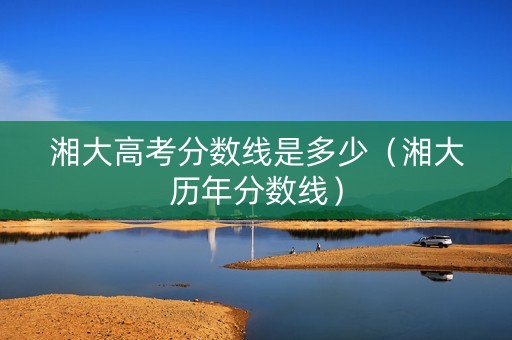 湘大高考分数线是多少（湘大历年分数线）
