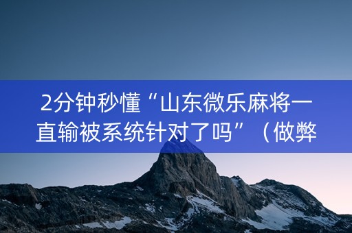 2分钟秒懂“山东微乐麻将一直输被系统针对了吗”（做弊器软件下载)