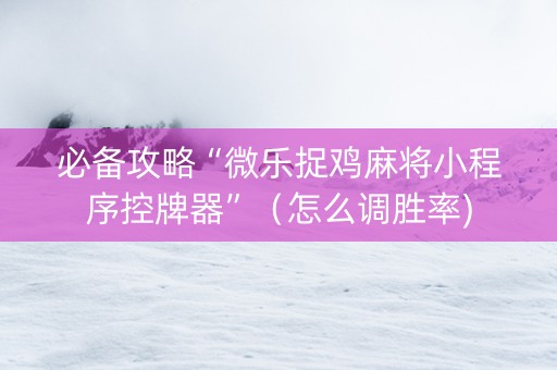 必备攻略“微乐捉鸡麻将小程序控牌器”（怎么调胜率)