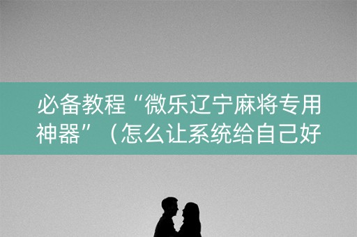 必备教程“微乐辽宁麻将专用神器”（怎么让系统给自己好牌)