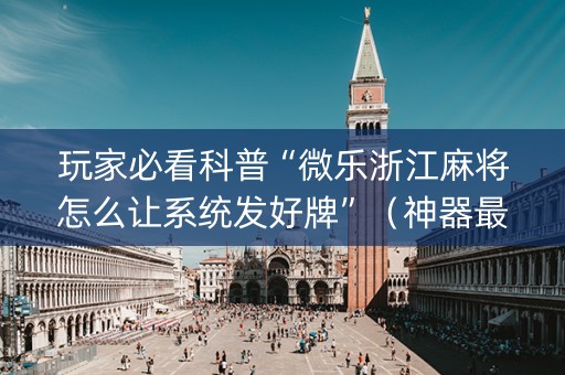 玩家必看科普“微乐浙江麻将怎么让系统发好牌”（神器最新免费)