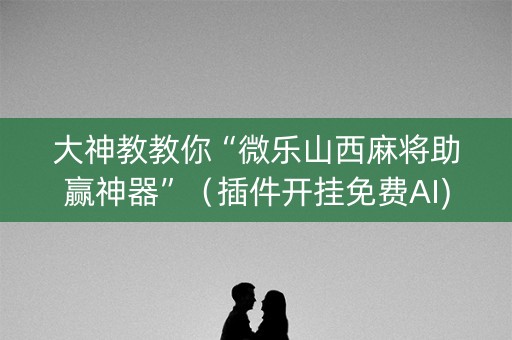 大神教教你“微乐山西麻将助赢神器”（插件开挂免费AI)