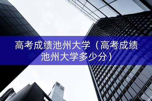 高考成绩池州大学（高考成绩池州大学多少分）