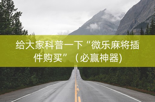 给大家科普一下“微乐麻将插件购买”（必赢神器)
