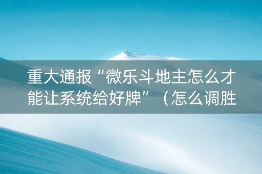 重大通报“微乐斗地主怎么才能让系统给好牌”（怎么调胜率)