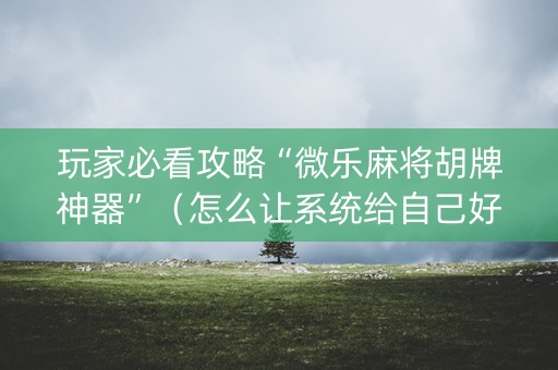 玩家必看攻略“微乐麻将胡牌神器”（怎么让系统给自己好牌)