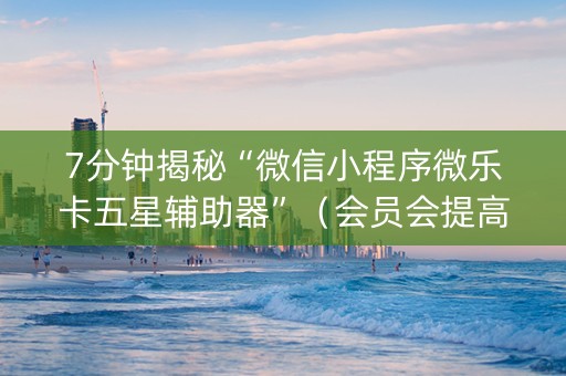 7分钟揭秘“微信小程序微乐卡五星辅助器”（会员会提高胜率吗)