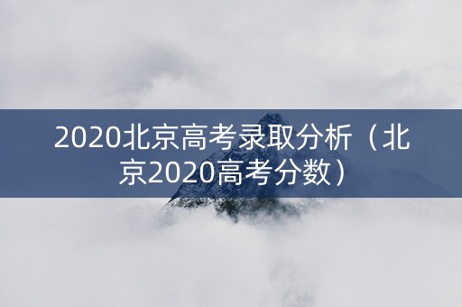 2020北京高考录取分析（北京2020高考分数）