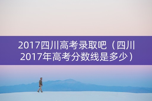 2017四川高考录取吧（四川2017年高考分数线是多少）