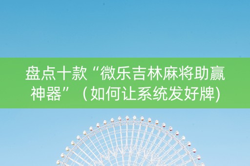 盘点十款“微乐吉林麻将助赢神器”（如何让系统发好牌)