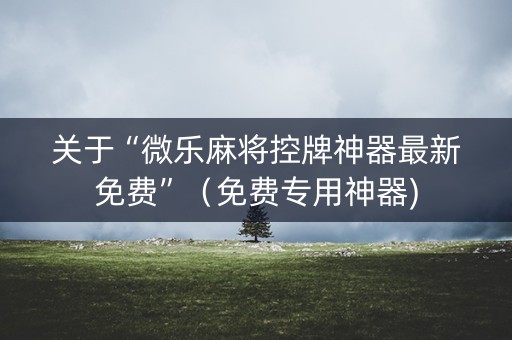 关于“微乐麻将控牌神器最新免费”（免费专用神器)