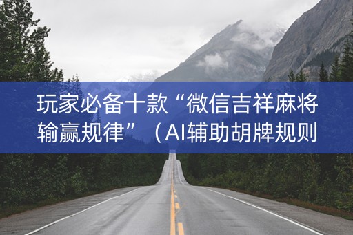 玩家必备十款“微信吉祥麻将输赢规律”（AI辅助胡牌规则)