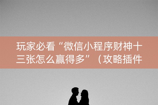 玩家必看“微信小程序财神十三张怎么赢得多”（攻略插件)