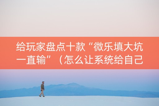 给玩家盘点十款“微乐填大坑一直输”（怎么让系统给自己好牌)