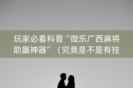 玩家必看科普“微乐广西麻将助赢神器”（究竟是不是有挂)