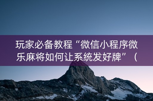 玩家必备教程“微信小程序微乐麻将如何让系统发好牌”（专用神器)