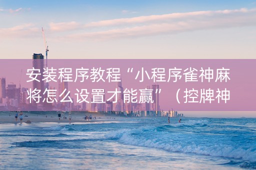 安装程序教程“小程序雀神麻将怎么设置才能赢”（控牌神器)