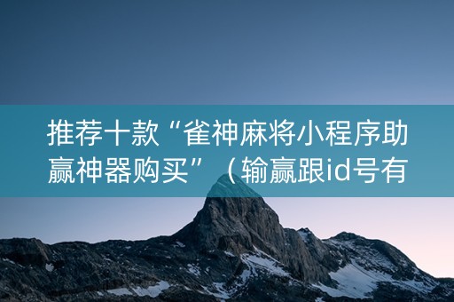 推荐十款“雀神麻将小程序助赢神器购买”（输赢跟id号有关系吗)