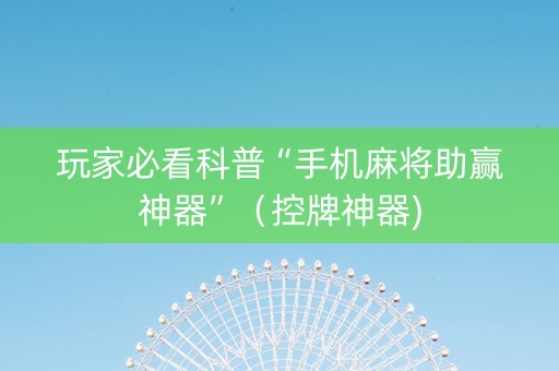 玩家必看科普“手机麻将助赢神器”（控牌神器)