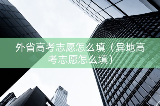 外省高考志愿怎么填（异地高考志愿怎么填）