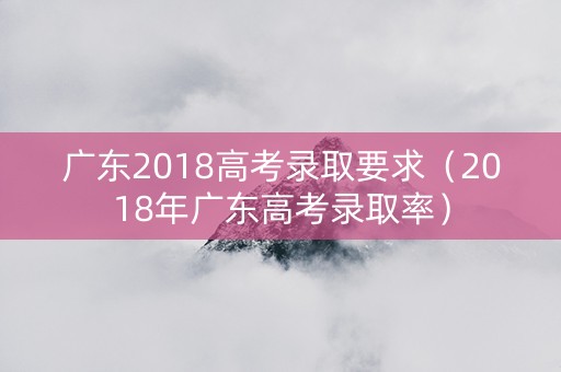 广东2018高考录取要求（2018年广东高考录取率）