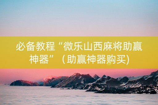 必备教程“微乐山西麻将助赢神器”（助赢神器购买)