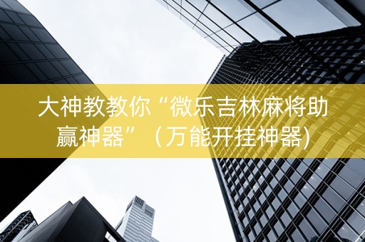 大神教教你“微乐吉林麻将助赢神器”（万能开挂神器)