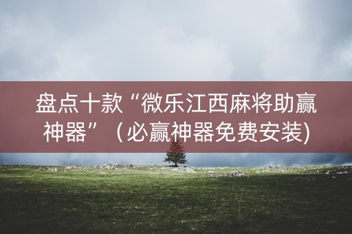 盘点十款“微乐江西麻将助赢神器”（必赢神器免费安装)